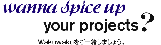 Wanna spice up your projects? - Wakuwakuをご一緒しましょう。 -